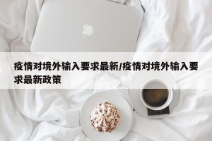 疫情对境外输入要求最新/疫情对境外输入要求最新政策