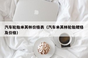 汽车轮胎米其林价格表（汽车米其林轮胎规格及价格）