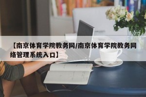 【南京体育学院教务网/南京体育学院教务网络管理系统入口】