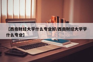 【西南财经大学什么专业好/西南财经大学学什么专业】