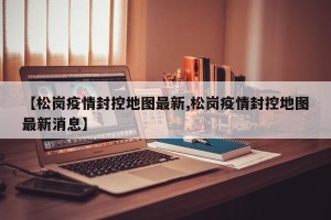 【松岗疫情封控地图最新,松岗疫情封控地图最新消息】