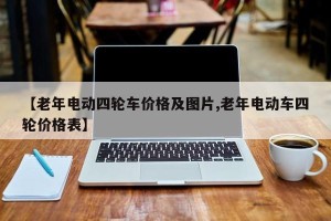 【老年电动四轮车价格及图片,老年电动车四轮价格表】