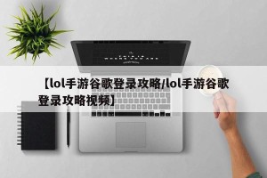【lol手游谷歌登录攻略/lol手游谷歌登录攻略视频】