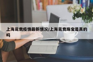 上海鸳鸯疫情最新情况/上海鸳鸯珠宝是真的吗