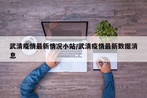 武清疫情最新情况小站/武清疫情最新数据消息