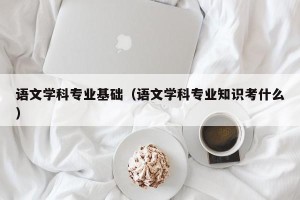 语文学科专业基础（语文学科专业知识考什么）