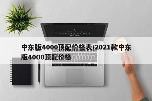 中东版4000顶配价格表/2021款中东版4000顶配价格