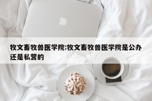 牧文畜牧兽医学院:牧文畜牧兽医学院是公办还是私营的