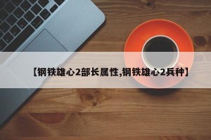 【钢铁雄心2部长属性,钢铁雄心2兵种】