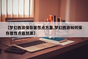 【梦幻西游保存属性点方案,梦幻西游如何保存属性点最划算】