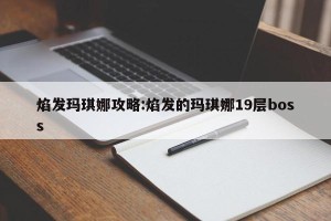焰发玛琪娜攻略:焰发的玛琪娜19层boss
