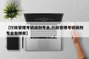 【行政管理考研调剂专业,行政管理考研调剂专业有哪些】