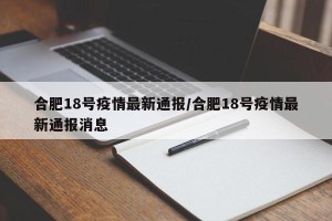 合肥18号疫情最新通报/合肥18号疫情最新通报消息