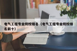 电气工程专业院校排名（电气工程专业院校排名前十）