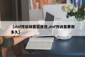 【dnf传说级套装属性,dnf传说套要做多久】