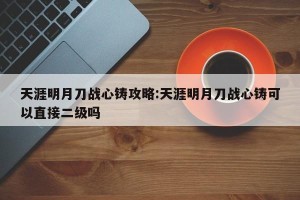 天涯明月刀战心铸攻略:天涯明月刀战心铸可以直接二级吗