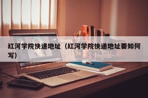 红河学院快递地址（红河学院快递地址要如何写）