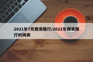 2021年7月西安限行/2021年西安限行时间表