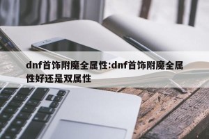 dnf首饰附魔全属性:dnf首饰附魔全属性好还是双属性