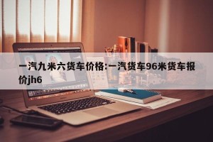 一汽九米六货车价格:一汽货车96米货车报价jh6