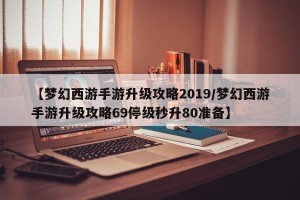 【梦幻西游手游升级攻略2019/梦幻西游手游升级攻略69停级秒升80准备】