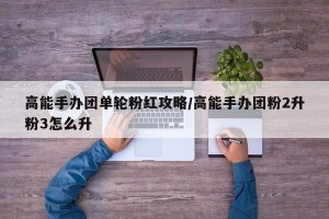 高能手办团单轮粉红攻略/高能手办团粉2升粉3怎么升