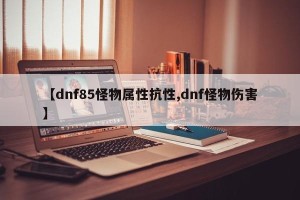 【dnf85怪物属性抗性,dnf怪物伤害】