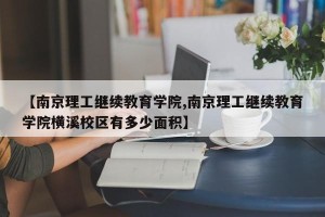 【南京理工继续教育学院,南京理工继续教育学院横溪校区有多少面积】