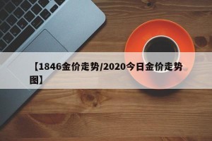 【1846金价走势/2020今日金价走势图】
