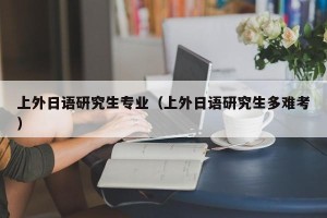 上外日语研究生专业（上外日语研究生多难考）