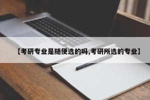 【考研专业是随便选的吗,考研所选的专业】