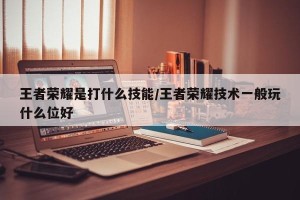 王者荣耀是打什么技能/王者荣耀技术一般玩什么位好