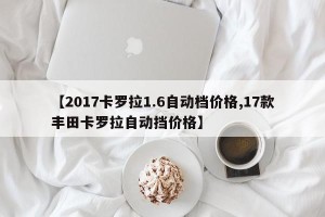 【2017卡罗拉1.6自动档价格,17款丰田卡罗拉自动挡价格】