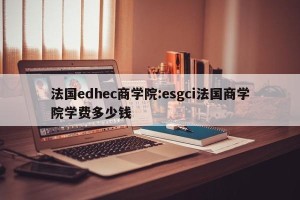 法国edhec商学院:esgci法国商学院学费多少钱