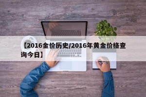 【2016金价历史/2016年黄金价格查询今日】
