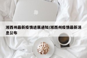 湘西州最新疫情进展通知/湘西州疫情最新消息公布