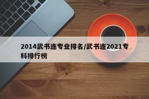 2014武书连专业排名/武书连2021专科排行榜