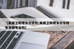 【美国卫斯理女子学院/美国卫斯理女子学院有金额专业吗】