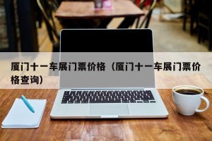 厦门十一车展门票价格（厦门十一车展门票价格查询）