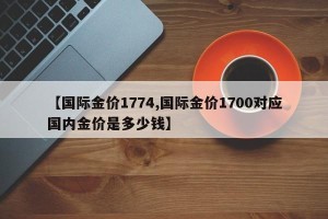 【国际金价1774,国际金价1700对应国内金价是多少钱】