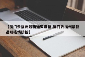 【厦门去福州最新通知疫情,厦门去福州最新通知疫情防控】