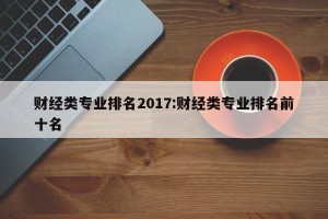 财经类专业排名2017:财经类专业排名前十名