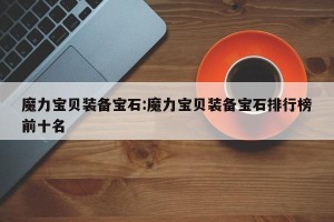 魔力宝贝装备宝石:魔力宝贝装备宝石排行榜前十名