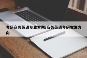 考研商务英语专业方向/商务英语考研究生方向