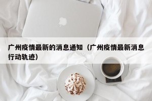 广州疫情最新的消息通知（广州疫情最新消息行动轨迹）