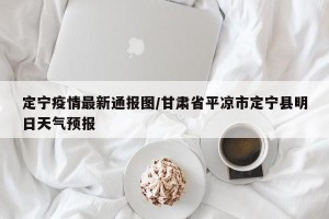 定宁疫情最新通报图/甘肃省平凉市定宁县明日天气预报