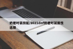 奶爸时装技能/2021dnf奶爸时装属性选择