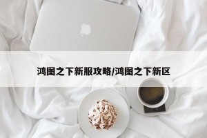 鸿图之下新服攻略/鸿图之下新区