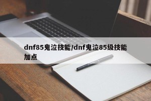 dnf85鬼泣技能/dnf鬼泣85级技能加点