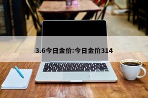 3.6今日金价:今日金价314